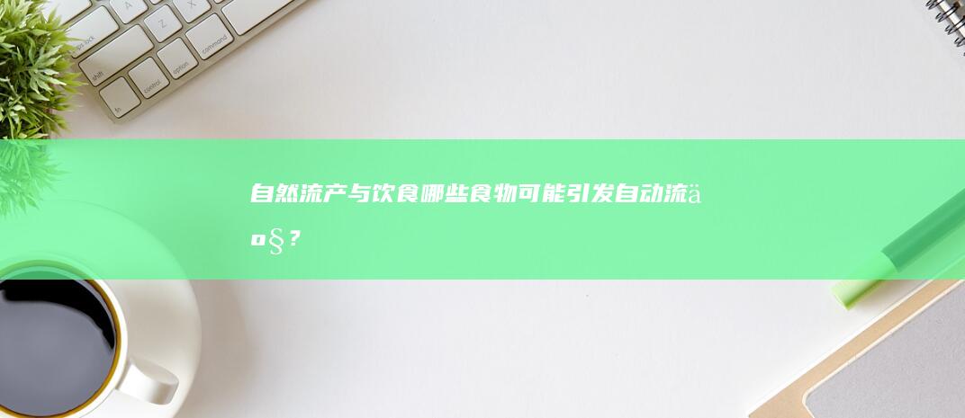 自然流产与饮食：哪些食物可能引发自动流产？